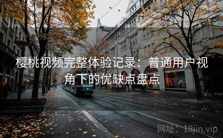 樱桃视频完整体验记录：普通用户视角下的优缺点盘点