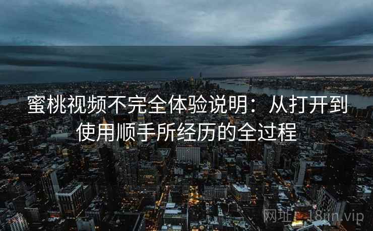 蜜桃视频不完全体验说明：从打开到使用顺手所经历的全过程