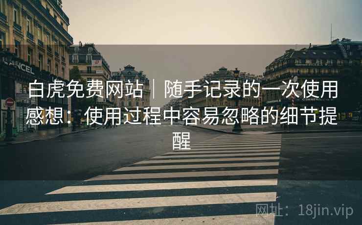 白虎免费网站｜随手记录的一次使用感想：使用过程中容易忽略的细节提醒