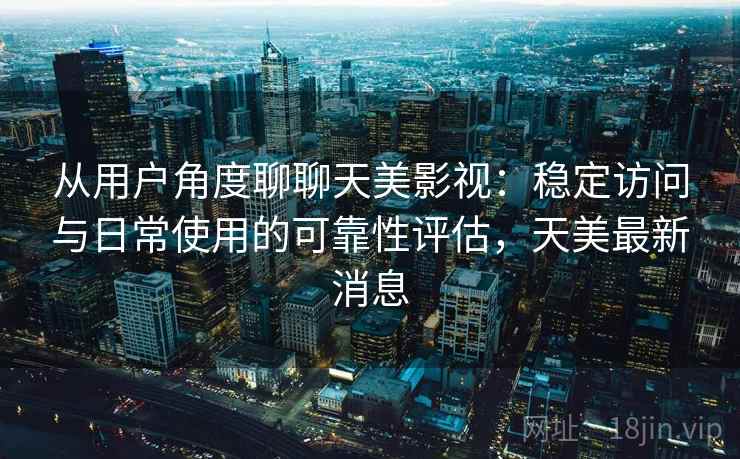从用户角度聊聊天美影视：稳定访问与日常使用的可靠性评估，天美最新消息