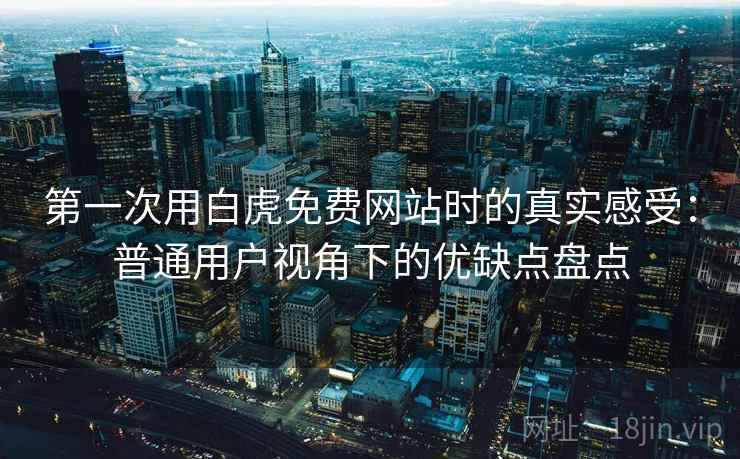 第一次用白虎免费网站时的真实感受：普通用户视角下的优缺点盘点