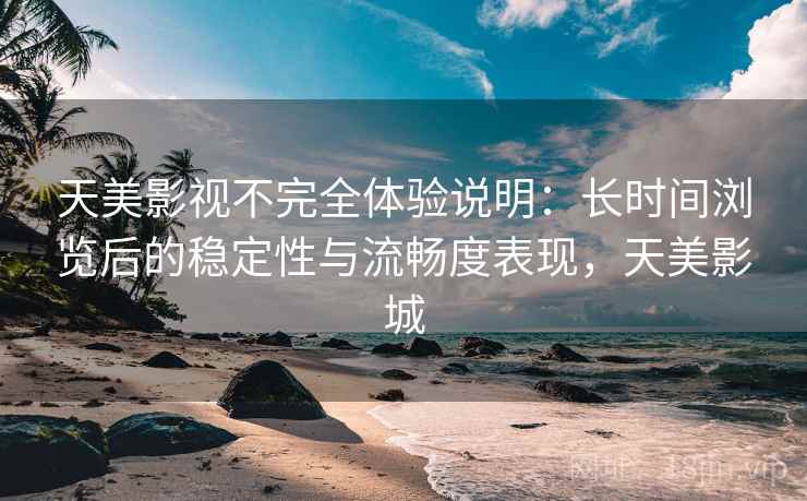 天美影视不完全体验说明：长时间浏览后的稳定性与流畅度表现，天美影城