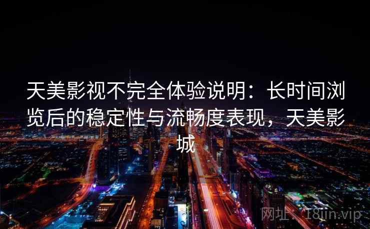 天美影视不完全体验说明：长时间浏览后的稳定性与流畅度表现，天美影城