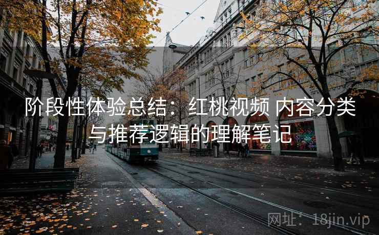 阶段性体验总结：红桃视频 内容分类与推荐逻辑的理解笔记
