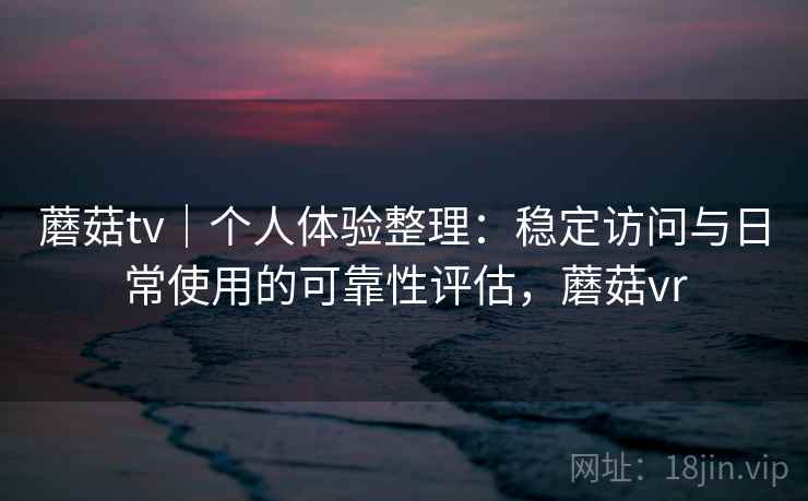 蘑菇tv｜个人体验整理：稳定访问与日常使用的可靠性评估，蘑菇vr