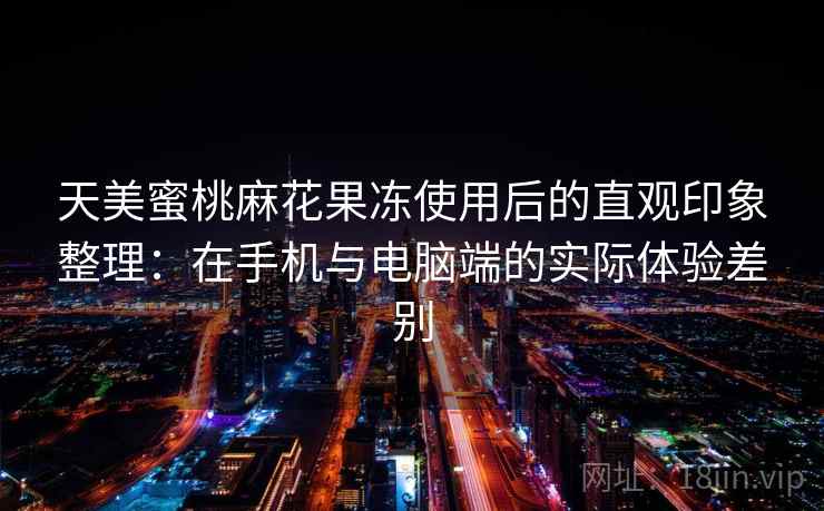 天美蜜桃麻花果冻使用后的直观印象整理：在手机与电脑端的实际体验差别