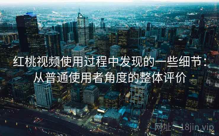 红桃视频使用过程中发现的一些细节:从普通使用者角度的整体评价 红桃视频使用过程中发现的一些细节:从普通使用者角度的整体评价