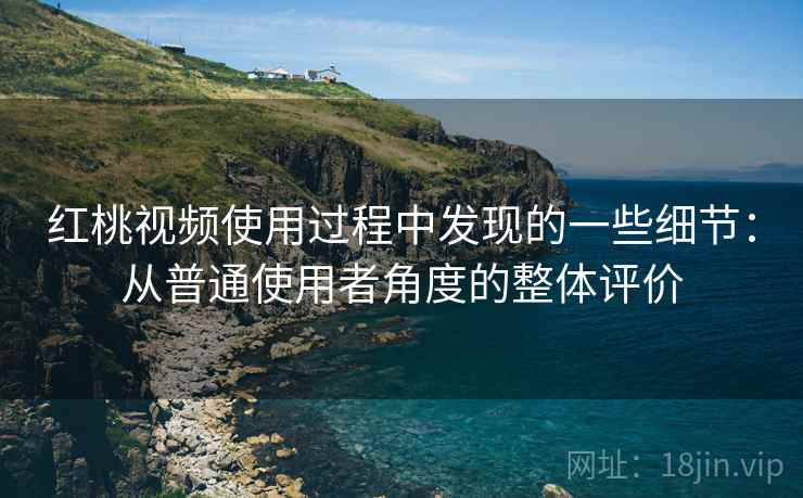 红桃视频使用过程中发现的一些细节:从普通使用者角度的整体评价 红桃视频使用过程中发现的一些细节:从普通使用者角度的整体评价