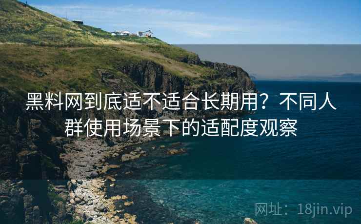黑料网到底适不适合长期用?不同人群使用场景下的适配度观察 黑料网到底适不适合长期用?不同人群使用场景下的适配度观察