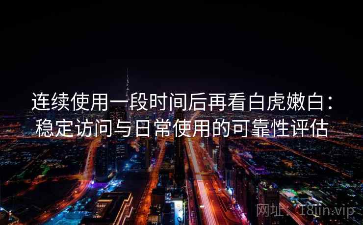 连续使用一段时间后再看白虎嫩白：稳定访问与日常使用的可靠性评估