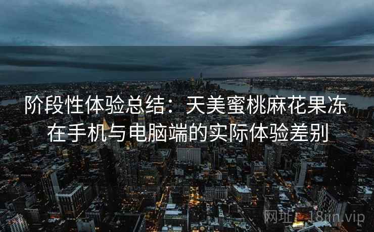 阶段性体验总结:天美蜜桃麻花果冻 在手机与电脑端的实际体验差别 阶段性体验总结:天美蜜桃麻花果冻 在手机与电脑端的实际体验差别