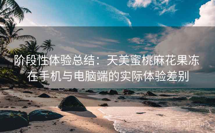 阶段性体验总结:天美蜜桃麻花果冻 在手机与电脑端的实际体验差别 阶段性体验总结:天美蜜桃麻花果冻 在手机与电脑端的实际体验差别
