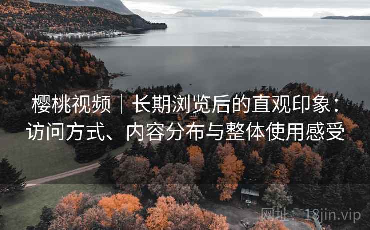 樱桃视频|长期浏览后的直观印象:访问方式、内容分布与整体使用感受 樱桃视频|长期浏览后的直观印象:访问方式、内容分布与整体使用感受