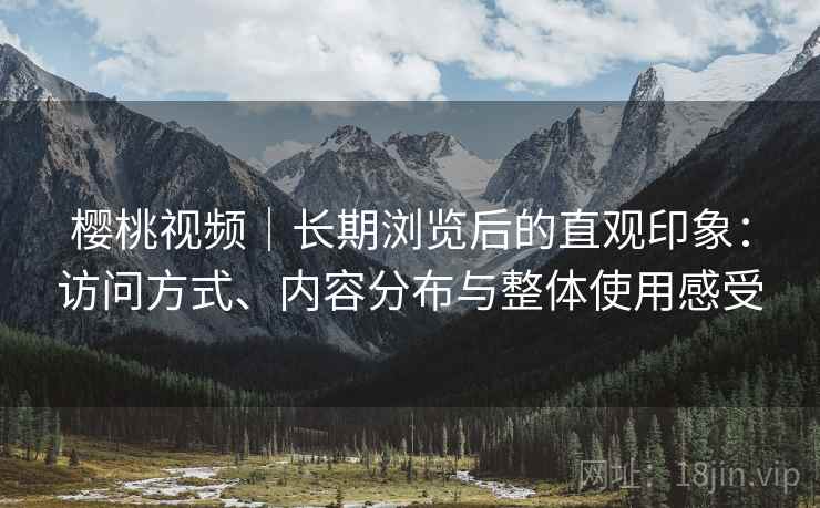 樱桃视频|长期浏览后的直观印象:访问方式、内容分布与整体使用感受 樱桃视频|长期浏览后的直观印象:访问方式、内容分布与整体使用感受