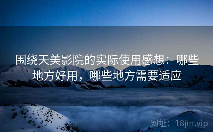 围绕天美影院的实际使用感想:哪些地方好用,哪些地方需要适应 围绕天美影院的实际使用感想:哪些地方好用,哪些地方需要适应