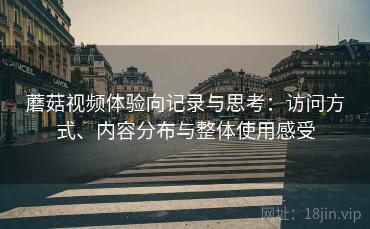 蘑菇视频体验向记录与思考:访问方式、内容分布与整体使用感受 蘑菇视频体验向记录与思考:访问方式、内容分布与整体使用感受