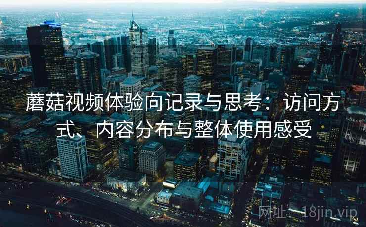 蘑菇视频体验向记录与思考:访问方式、内容分布与整体使用感受 蘑菇视频体验向记录与思考:访问方式、内容分布与整体使用感受