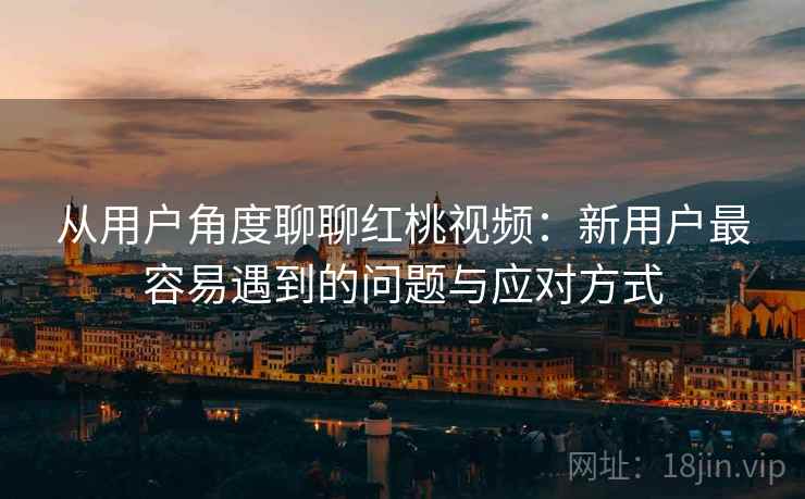 从用户角度聊聊红桃视频:新用户最容易遇到的问题与应对方式 从用户角度聊聊红桃视频:新用户最容易遇到的问题与应对方式