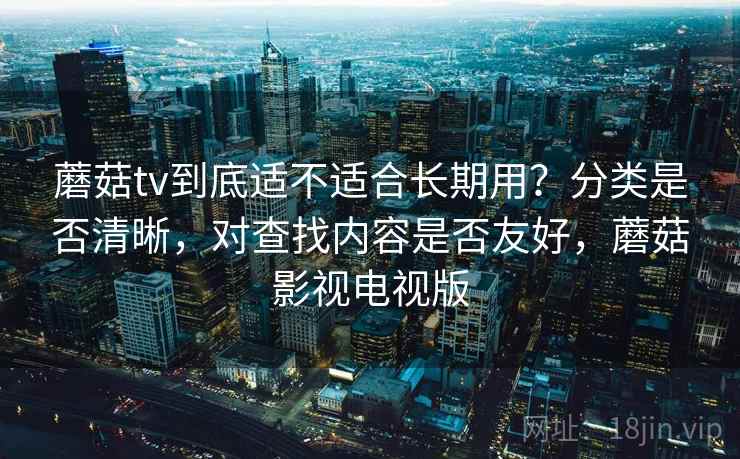 蘑菇tv到底适不适合长期用？分类是否清晰，对查找内容是否友好，蘑菇影视电视版