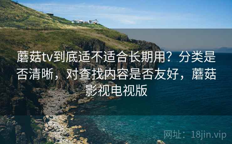 蘑菇tv到底适不适合长期用？分类是否清晰，对查找内容是否友好，蘑菇影视电视版