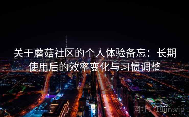 关于蘑菇社区的个人体验备忘:长期使用后的效率变化与习惯调整 关于蘑菇社区的个人体验备忘:长期使用后的效率变化与习惯调整