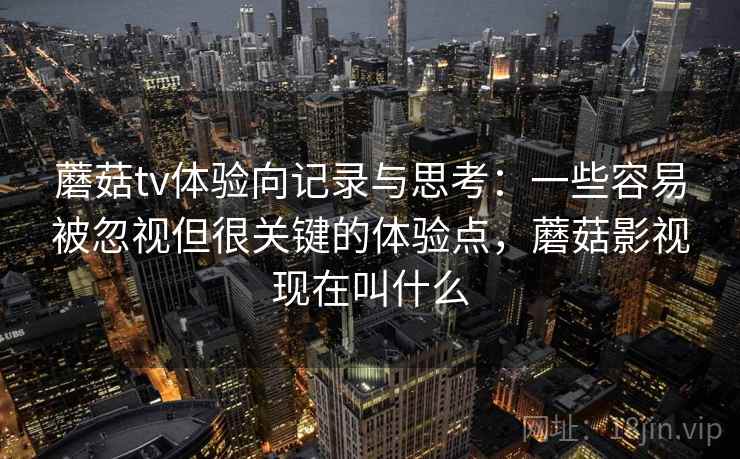 蘑菇tv体验向记录与思考:一些容易被忽视但很关键的体验点,蘑菇影视现在叫什么 蘑菇tv体验向记录与思考:一些容易被忽视但很关键的体验点,蘑菇影视现在叫什么