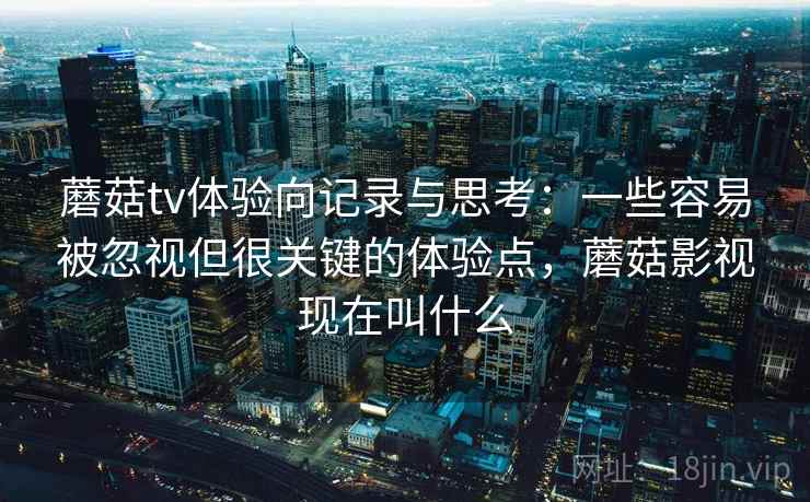 蘑菇tv体验向记录与思考:一些容易被忽视但很关键的体验点,蘑菇影视现在叫什么 蘑菇tv体验向记录与思考:一些容易被忽视但很关键的体验点,蘑菇影视现在叫什么