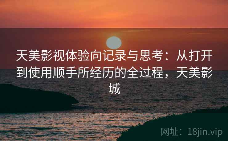 天美影视体验向记录与思考:从打开到使用顺手所经历的全过程,天美影城 天美影视体验向记录与思考:从打开到使用顺手所经历的全过程,天美影城