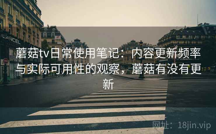 蘑菇tv日常使用笔记:内容更新频率与实际可用性的观察,蘑菇有没有更新 蘑菇tv日常使用笔记:内容更新频率与实际可用性的观察,蘑菇有没有更新