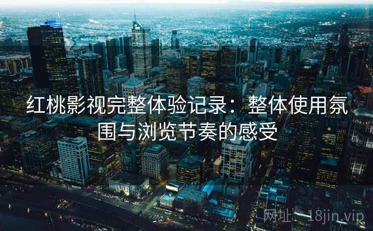 红桃影视完整体验记录:整体使用氛围与浏览节奏的感受 红桃影视完整体验记录:整体使用氛围与浏览节奏的感受