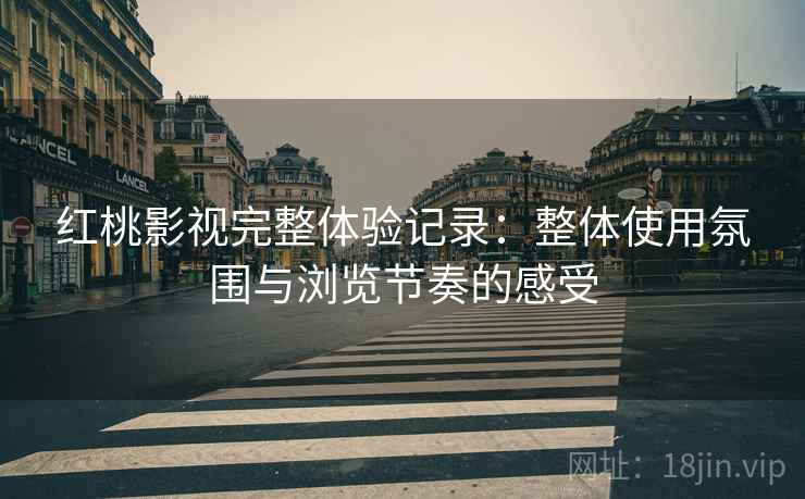 红桃影视完整体验记录:整体使用氛围与浏览节奏的感受 红桃影视完整体验记录:整体使用氛围与浏览节奏的感受