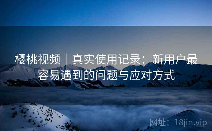 樱桃视频|真实使用记录:新用户最容易遇到的问题与应对方式 樱桃视频|真实使用记录:新用户最容易遇到的问题与应对方式