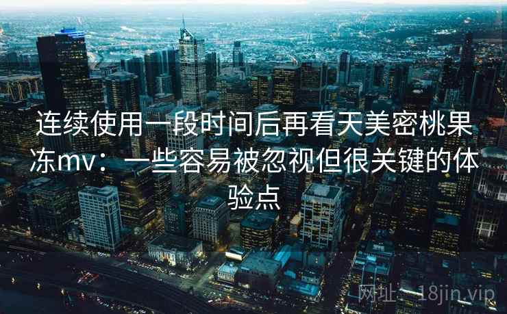 连续使用一段时间后再看天美密桃果冻mv:一些容易被忽视但很关键的体验点 连续使用一段时间后再看天美密桃果冻mv:一些容易被忽视但很关键的体验点