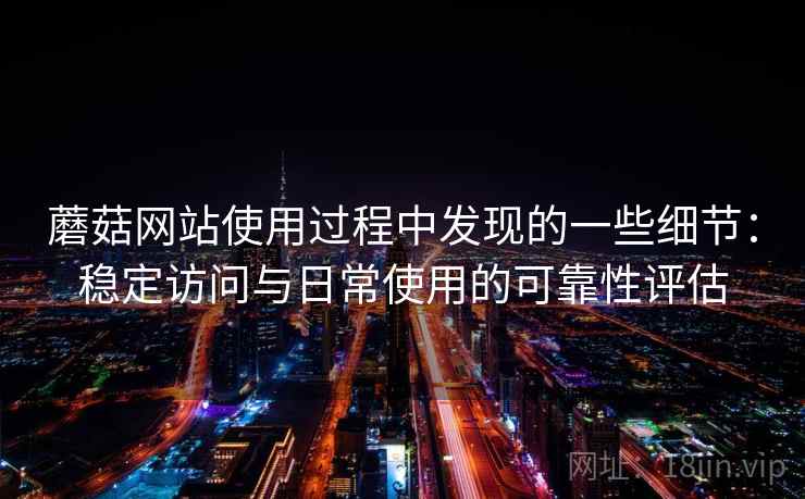 蘑菇网站使用过程中发现的一些细节:稳定访问与日常使用的可靠性评估 蘑菇网站使用过程中发现的一些细节:稳定访问与日常使用的可靠性评估