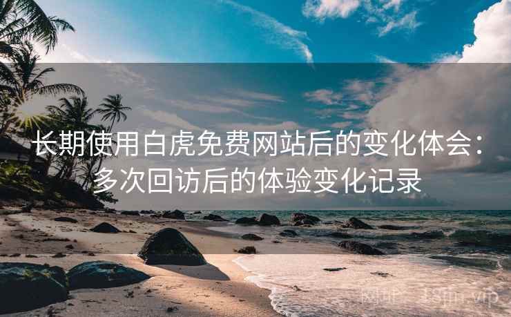 长期使用白虎免费网站后的变化体会：多次回访后的体验变化记录
