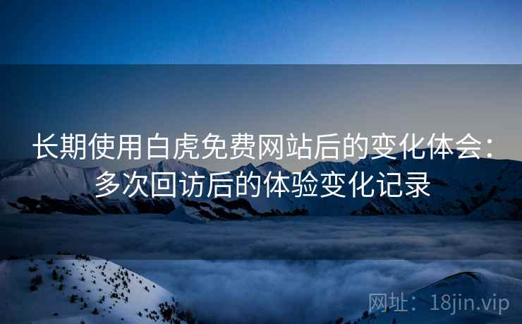 长期使用白虎免费网站后的变化体会：多次回访后的体验变化记录