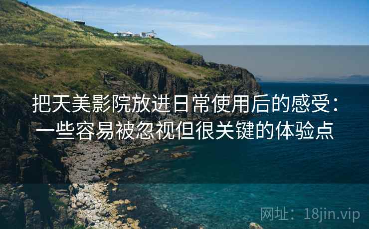 把天美影院放进日常使用后的感受:一些容易被忽视但很关键的体验点 把天美影院放进日常使用后的感受:一些容易被忽视但很关键的体验点