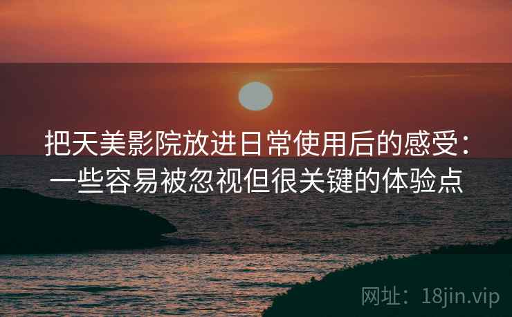 把天美影院放进日常使用后的感受:一些容易被忽视但很关键的体验点 把天美影院放进日常使用后的感受:一些容易被忽视但很关键的体验点