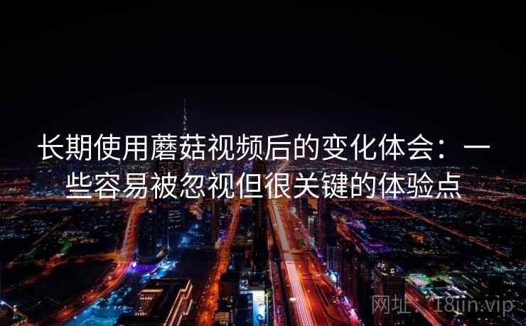 长期使用蘑菇视频后的变化体会：一些容易被忽视但很关键的体验点
