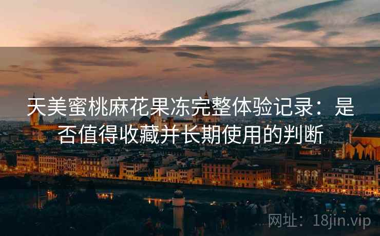 天美蜜桃麻花果冻完整体验记录:是否值得收藏并长期使用的判断 天美蜜桃麻花果冻完整体验记录:是否值得收藏并长期使用的判断