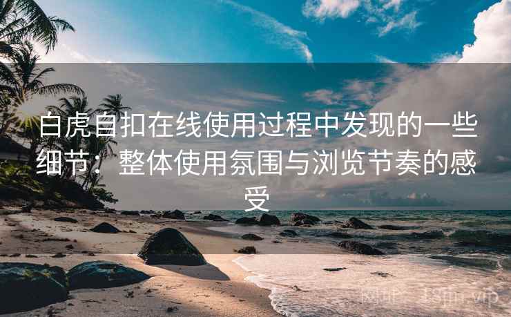 白虎自扣在线使用过程中发现的一些细节:整体使用氛围与浏览节奏的感受 白虎自扣在线使用过程中发现的一些细节:整体使用氛围与浏览节奏的感受