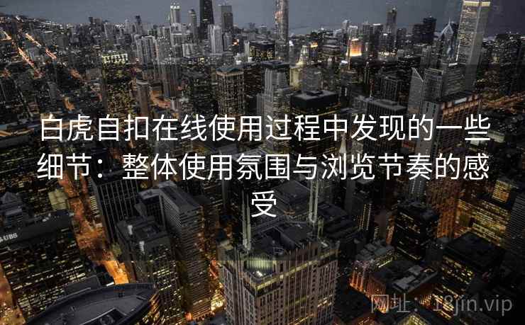 白虎自扣在线使用过程中发现的一些细节:整体使用氛围与浏览节奏的感受 白虎自扣在线使用过程中发现的一些细节:整体使用氛围与浏览节奏的感受