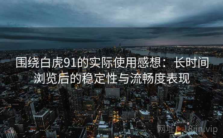 围绕白虎91的实际使用感想:长时间浏览后的稳定性与流畅度表现 围绕白虎91的实际使用感想:长时间浏览后的稳定性与流畅度表现