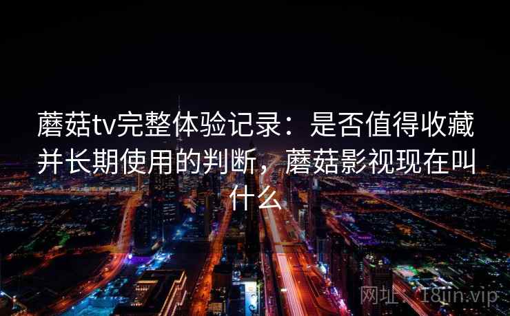 蘑菇tv完整体验记录:是否值得收藏并长期使用的判断,蘑菇影视现在叫什么 蘑菇tv完整体验记录:是否值得收藏并长期使用的判断,蘑菇影视现在叫什么