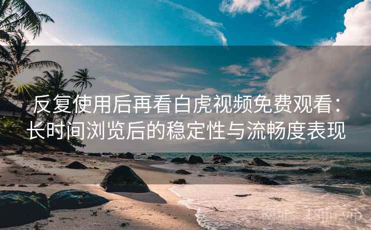 反复使用后再看白虎视频免费观看:长时间浏览后的稳定性与流畅度表现 反复使用后再看白虎视频免费观看:长时间浏览后的稳定性与流畅度表现