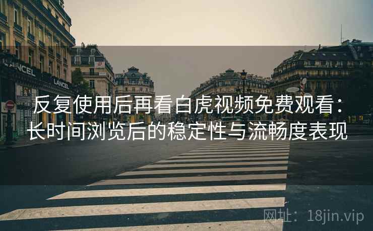 反复使用后再看白虎视频免费观看:长时间浏览后的稳定性与流畅度表现 反复使用后再看白虎视频免费观看:长时间浏览后的稳定性与流畅度表现