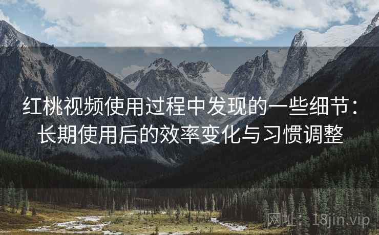 红桃视频使用过程中发现的一些细节:长期使用后的效率变化与习惯调整 红桃视频使用过程中发现的一些细节:长期使用后的效率变化与习惯调整