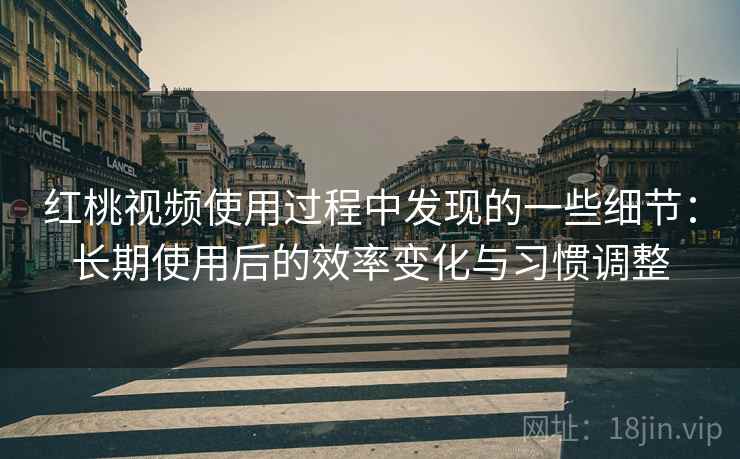 红桃视频使用过程中发现的一些细节:长期使用后的效率变化与习惯调整 红桃视频使用过程中发现的一些细节:长期使用后的效率变化与习惯调整