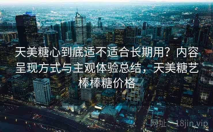 天美糖心到底适不适合长期用?内容呈现方式与主观体验总结,天美糖艺棒棒糖价格 天美糖心到底适不适合长期用?内容呈现方式与主观体验总结,天美糖艺棒棒糖价格