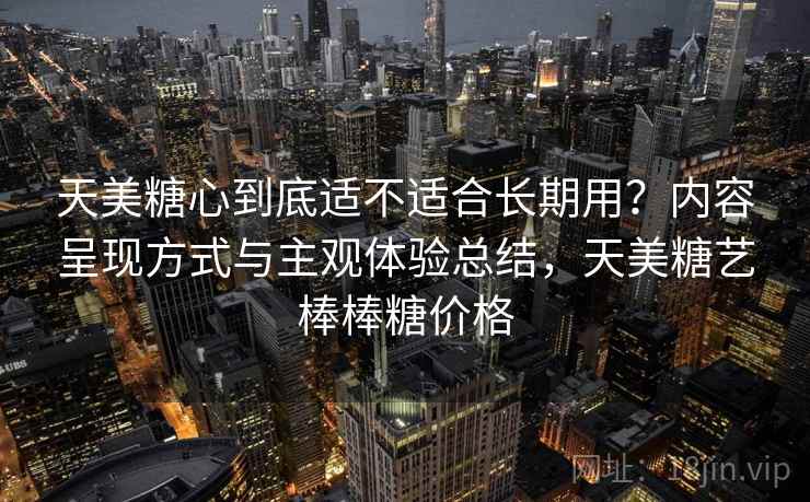 天美糖心到底适不适合长期用?内容呈现方式与主观体验总结,天美糖艺棒棒糖价格 天美糖心到底适不适合长期用?内容呈现方式与主观体验总结,天美糖艺棒棒糖价格